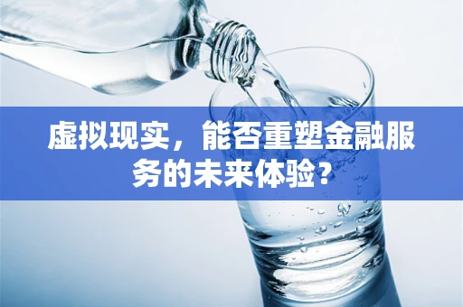 虚拟现实，能否重塑金融服务的未来体验？