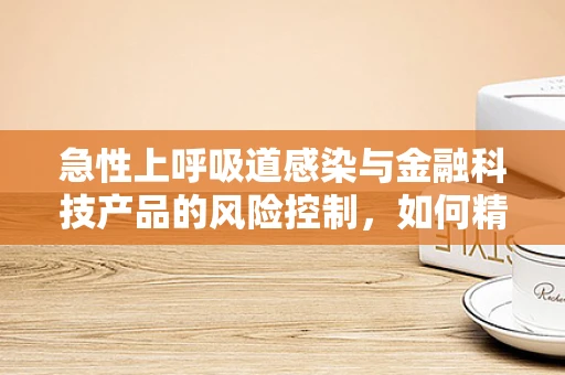 急性上呼吸道感染与金融科技产品的风险控制，如何精准识别并应对？