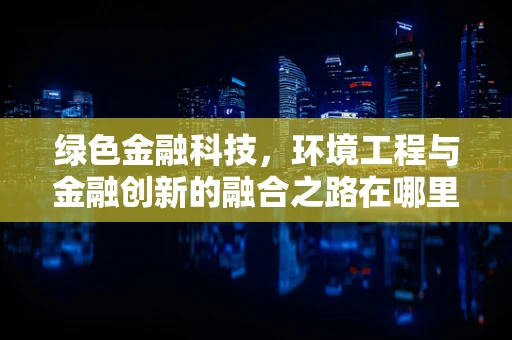 绿色金融科技，环境工程与金融创新的融合之路在哪里？