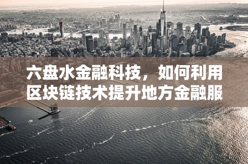 六盘水金融科技，如何利用区块链技术提升地方金融服务效率？