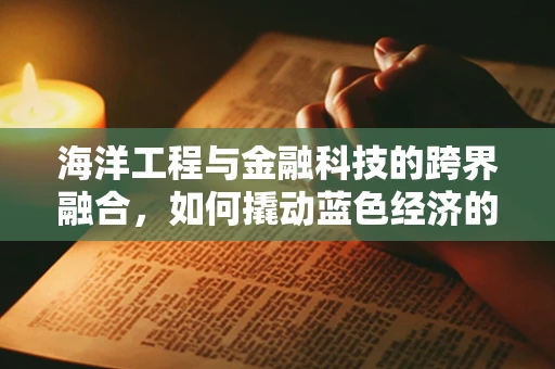 海洋工程与金融科技的跨界融合，如何撬动蓝色经济的未来？