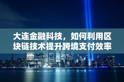 大连金融科技，如何利用区块链技术提升跨境支付效率？