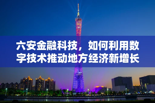 六安金融科技，如何利用数字技术推动地方经济新增长？