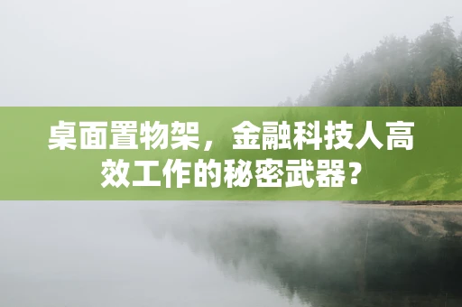 桌面置物架，金融科技人高效工作的秘密武器？