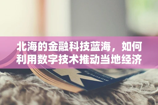 北海的金融科技蓝海，如何利用数字技术推动当地经济新增长？