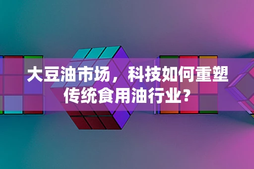 大豆油市场，科技如何重塑传统食用油行业？
