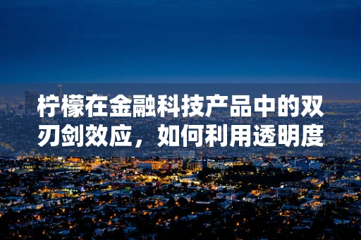 柠檬在金融科技产品中的双刃剑效应，如何利用透明度减少信息不对称？