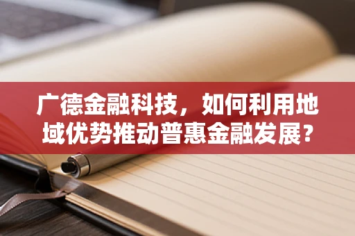 广德金融科技，如何利用地域优势推动普惠金融发展？