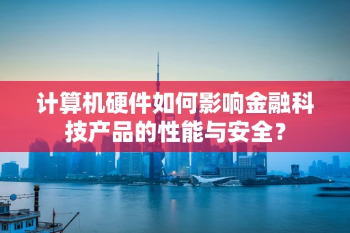计算机硬件如何影响金融科技产品的性能与安全？