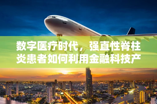 数字医疗时代，强直性脊柱炎患者如何利用金融科技产品提升生活质量？