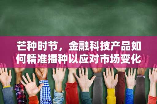 芒种时节，金融科技产品如何精准播种以应对市场变化？