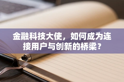 金融科技大使，如何成为连接用户与创新的桥梁？