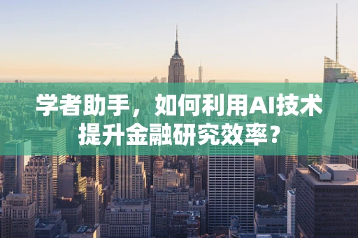 学者助手，如何利用AI技术提升金融研究效率？
