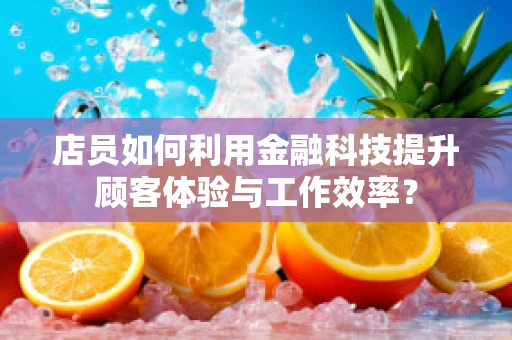 店员如何利用金融科技提升顾客体验与工作效率？