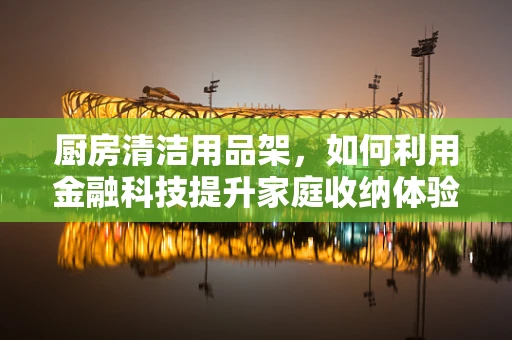 厨房清洁用品架，如何利用金融科技提升家庭收纳体验？