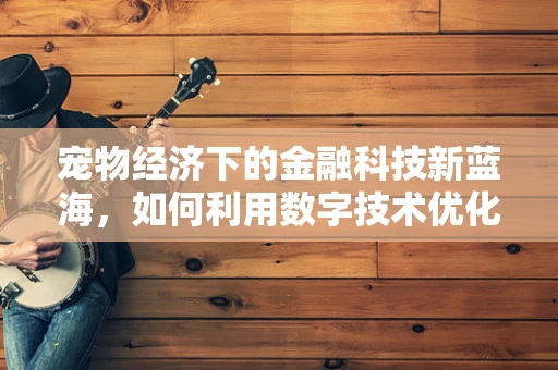宠物经济下的金融科技新蓝海，如何利用数字技术优化宠物用品的购买体验？