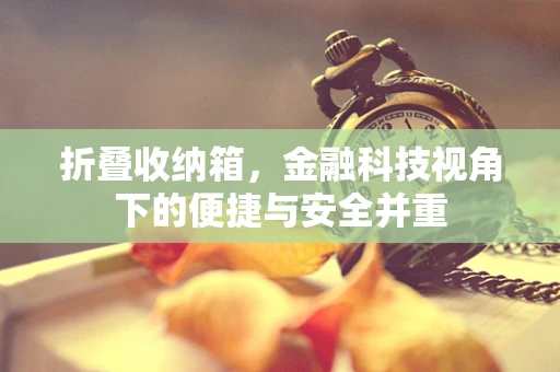 折叠收纳箱，金融科技视角下的便捷与安全并重