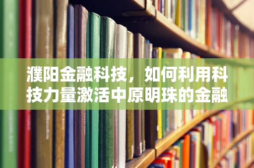 濮阳金融科技，如何利用科技力量激活中原明珠的金融活力？