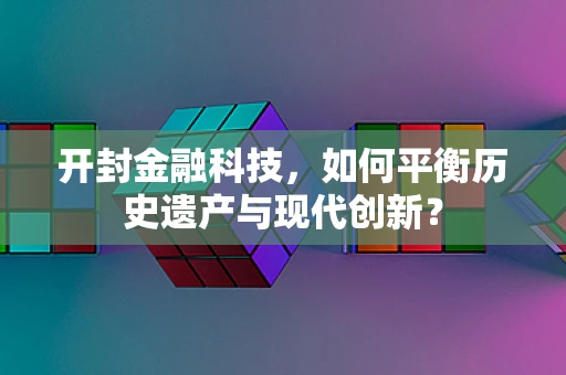 开封金融科技，如何平衡历史遗产与现代创新？