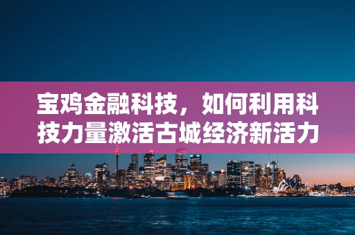 宝鸡金融科技，如何利用科技力量激活古城经济新活力？