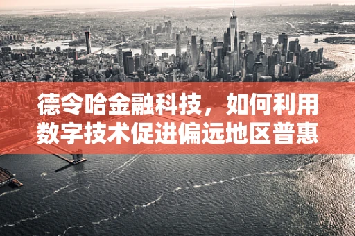 德令哈金融科技，如何利用数字技术促进偏远地区普惠金融？