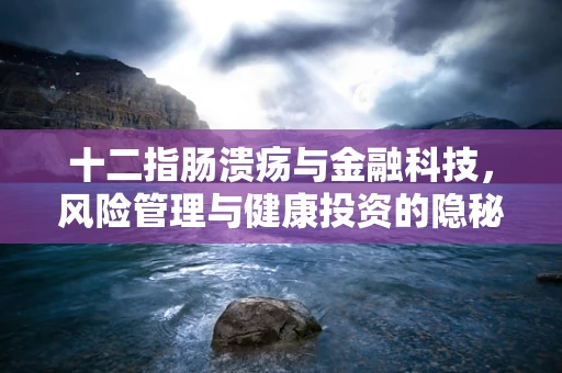 十二指肠溃疡与金融科技，风险管理与健康投资的隐秘联系