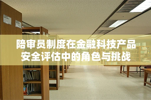 陪审员制度在金融科技产品安全评估中的角色与挑战