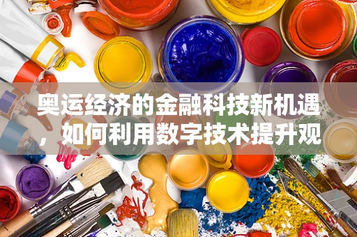 奥运经济的金融科技新机遇，如何利用数字技术提升观赛体验与商业价值？