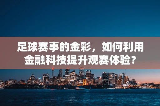 足球赛事的金彩，如何利用金融科技提升观赛体验？