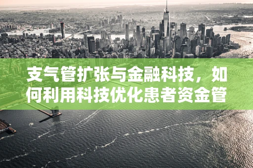 支气管扩张与金融科技，如何利用科技优化患者资金管理？