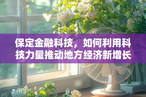 保定金融科技，如何利用科技力量推动地方经济新增长？