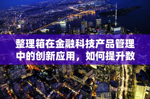 整理箱在金融科技产品管理中的创新应用，如何提升数据整理的效率与安全性？