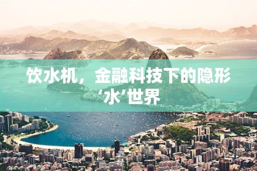 饮水机，金融科技下的隐形‘水’世界