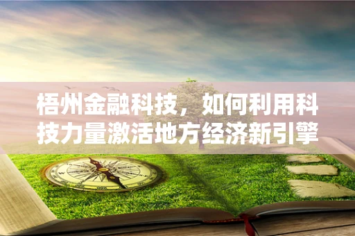 梧州金融科技，如何利用科技力量激活地方经济新引擎？