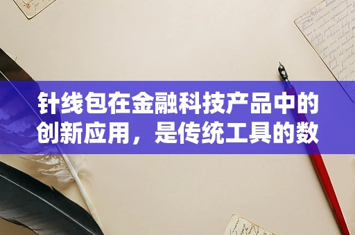 针线包在金融科技产品中的创新应用，是传统工具的数字化升级，还是跨界融合的新尝试？