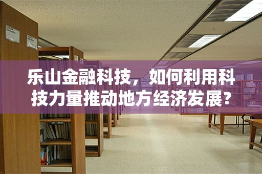 乐山金融科技，如何利用科技力量推动地方经济发展？
