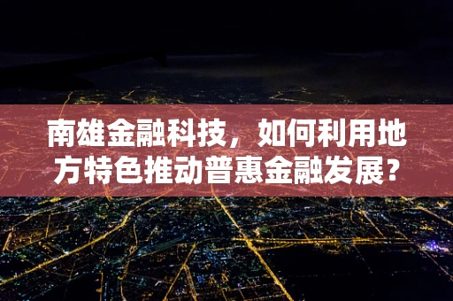 南雄金融科技，如何利用地方特色推动普惠金融发展？