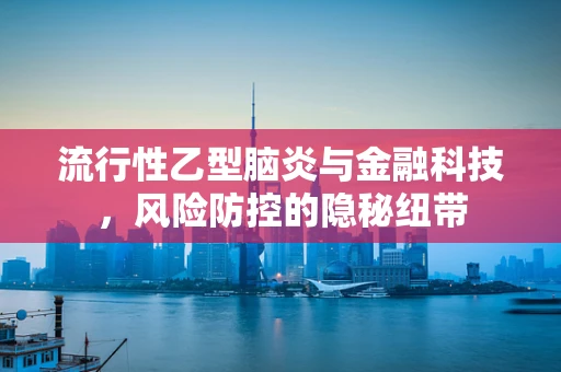 流行性乙型脑炎与金融科技，风险防控的隐秘纽带