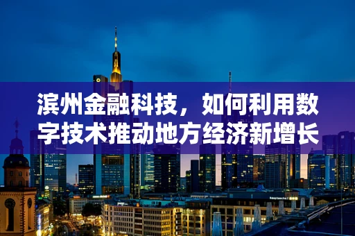 滨州金融科技，如何利用数字技术推动地方经济新增长？