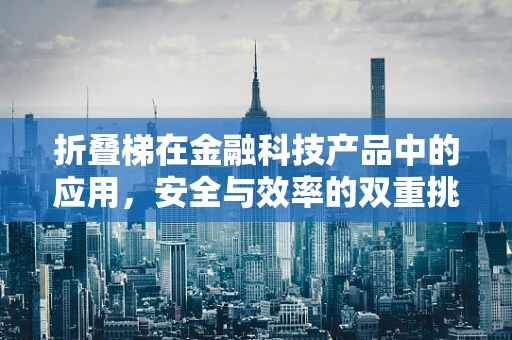 折叠梯在金融科技产品中的应用，安全与效率的双重挑战？