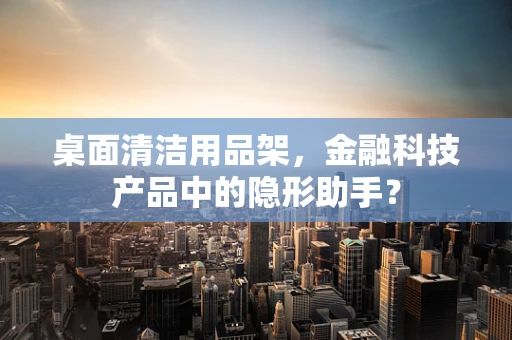 桌面清洁用品架，金融科技产品中的隐形助手？