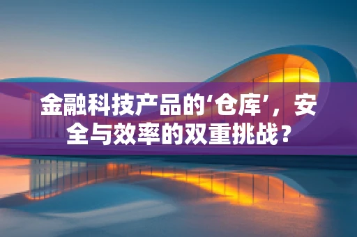 金融科技产品的‘仓库’，安全与效率的双重挑战？