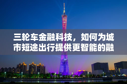 三轮车金融科技，如何为城市短途出行提供更智能的融资解决方案？