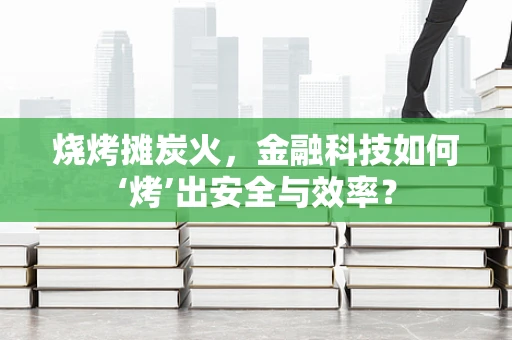 烧烤摊炭火，金融科技如何‘烤’出安全与效率？