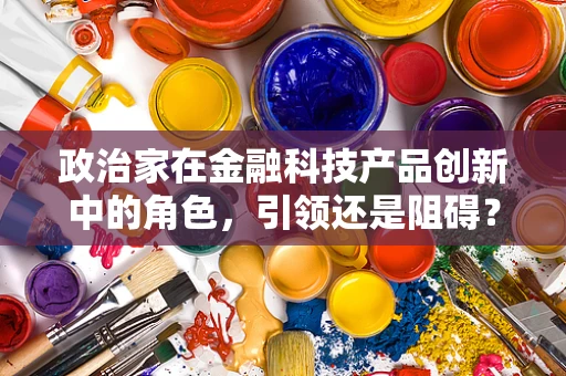 政治家在金融科技产品创新中的角色，引领还是阻碍？