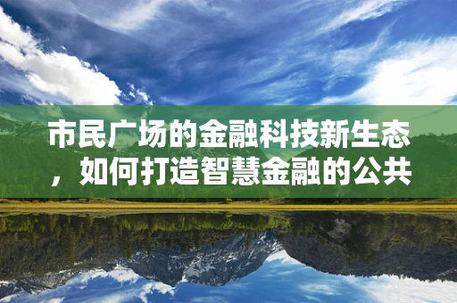 市民广场的金融科技新生态，如何打造智慧金融的公共空间？