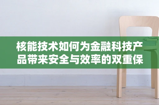核能技术如何为金融科技产品带来安全与效率的双重保障？