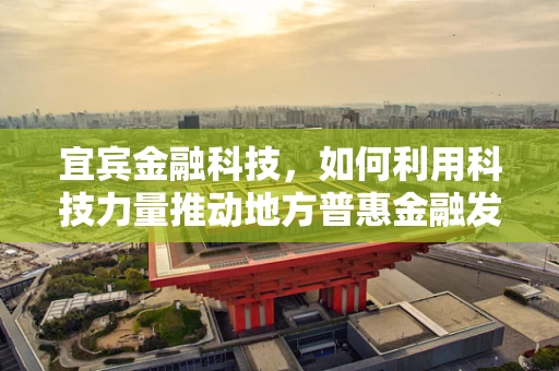 宜宾金融科技，如何利用科技力量推动地方普惠金融发展？