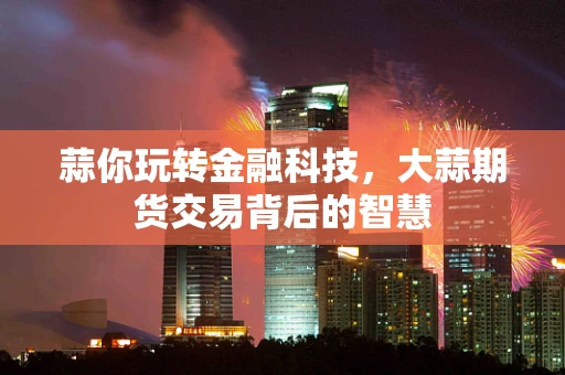 蒜你玩转金融科技，大蒜期货交易背后的智慧