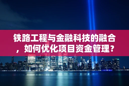 铁路工程与金融科技的融合，如何优化项目资金管理？